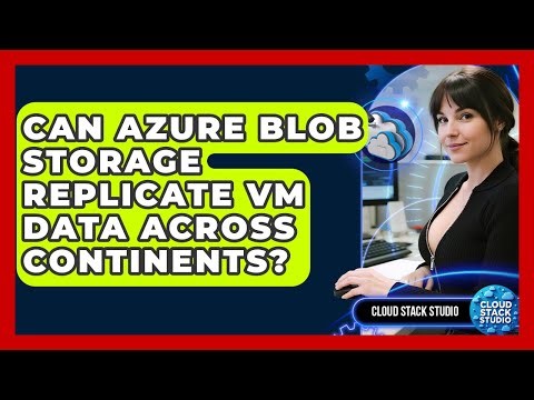 Can Azure Blob Storage Replicate VM Data Across Continents? - Cloud Stack Studio