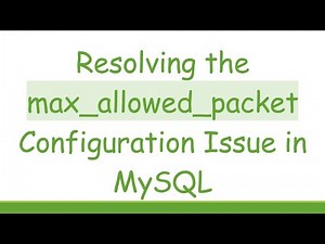 Resolving the max_allowed_packet Configuration Issue in MySQL