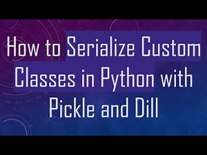 How to Serialize Custom Classes in Python with Pickle and Dill