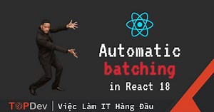 Automatic Batching – Cải tiến đáng giá trên React 18 | TopDev
