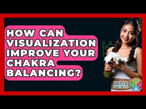 How Can Visualization Improve Your Chakra Balancing? - Holistic Balance And Bliss