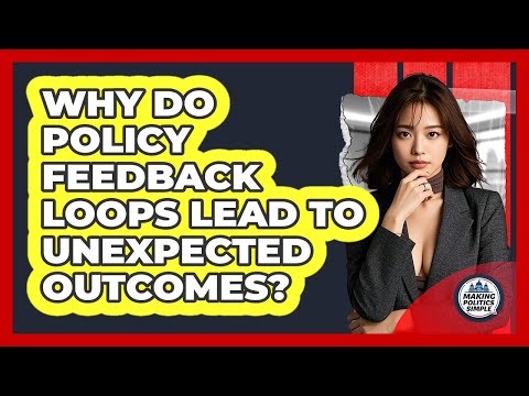 Why Do Policy Feedback Loops Lead To Unexpected Outcomes? - Making Politics Simple