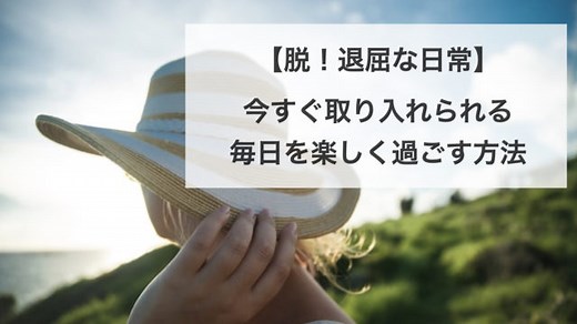 毎日を楽しく過ごす方法_30選【今すぐできる！脱・退屈な日常】