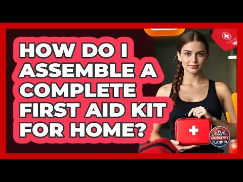 How Do I Assemble A Complete First Aid Kit For Home? - Your Emergency Planner