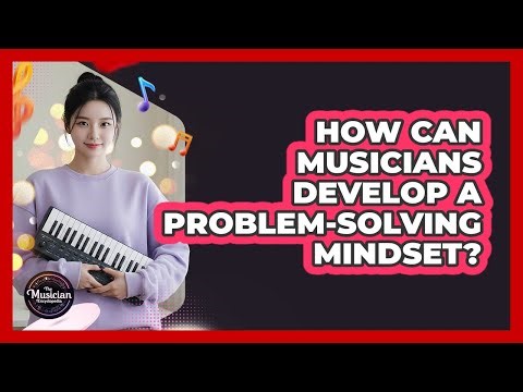 How Can Musicians Develop A Problem-Solving Mindset?