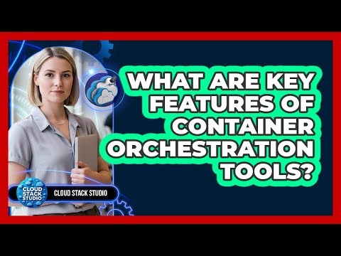 What Are Key Features Of Container Orchestration Tools?