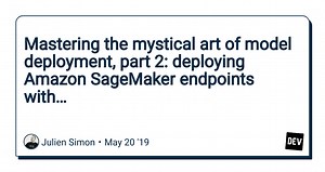 Mastering the mystical art of model deployment, part 2: deploying Amazon SageMaker endpoints with…