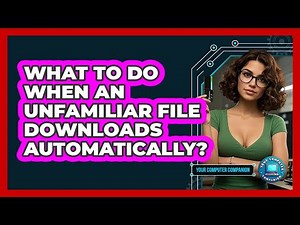 What To Do When An Unfamiliar File Downloads Automatically?