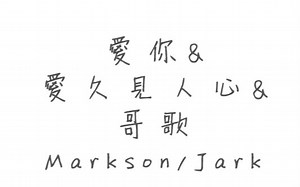 【Markson宜嘉/Jark】 哥歌 | 爱久见人心 | 爱你