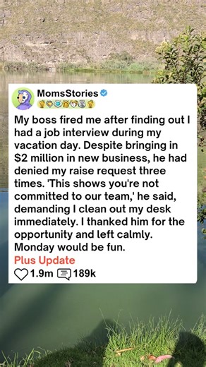6.7K views · 48 reactions | My boss fired me after finding out I had a job interview during my vacation day. Despite bringing in $2 million in new business, he had denied my raise request three times. This shows you're not committed to our team," he said, demanding I clean out my desk immediately. I thanked him for the opportunity and left calmly. Monday would be fun. - Askreddit #askreddit #reddit #relationship #redditstorytime #redditposts #storytime | Adam A12 32 | Facebook