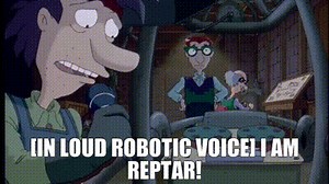 [IN LOUD ROBOTIC VOICE] I AM REPTAR!