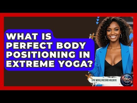 What Is Perfect Body Positioning In Extreme Yoga? - Epic World Record Holders