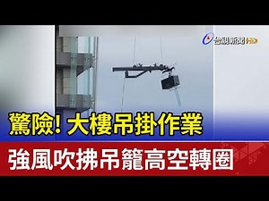 驚險!大樓吊掛作業 強風吹拂吊籠高空轉圈