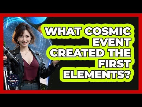 What Cosmic Event Created The First Elements? - Astronomy Made Simple