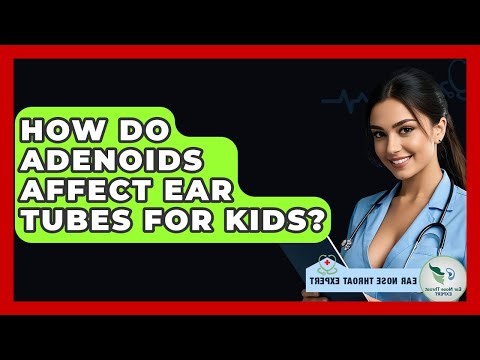How Do Adenoids Affect Ear Tubes For Kids? - Ear Nose Throat Expert
