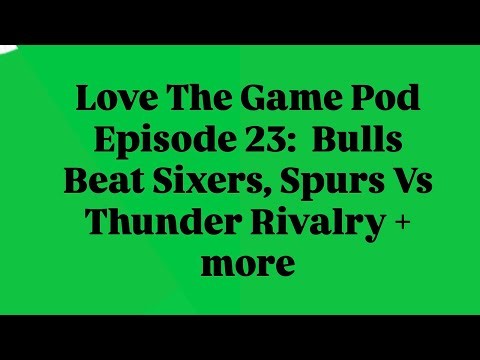 Love The Game Pod Episode 23: Bulls Beat Sixers, Spurs Vs Thunder Rivalry + more
