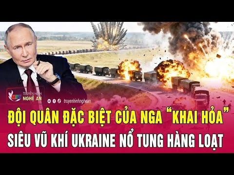 Toàn cảnh quốc tế: Đội quân đặc biệt của Nga “khai hỏa”, siêu vũ khí Ukraine nổ tung hàng loạt