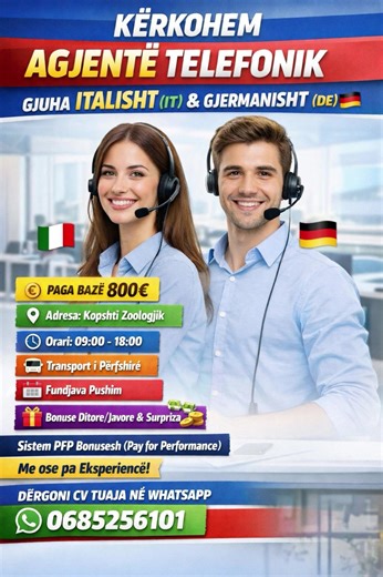KERKOHEM -AGJENTE TELEFONIK GJUHA ITALISHT (IT) & GJERMANISHT (DE): PAGA BAZE 800€ 📌Adresa: Kopshti Zoologjik Orari: 09:00 - 18:00 Transport i Perfshiré Fundjava Pushim Bonuse Ditore/Javore & Surpriza Sistem PFP Bonusesh (Pay for Performance) Me ose pa Eksperience! DERGONI CV TUAJA NÉ WHATSAPP 0685256101 #pune #karriere #kerkohet #agjentetelefonik #pagarajonale