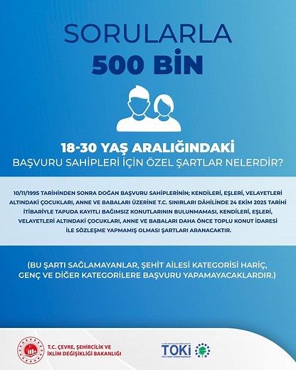⁉️ SORULARLA 500 BİN ❔ 18-30 yaş aralığındaki başvuru sahipleri için özel şartlar nelerdir? 💬 10/11/1995 tarihinden sonra doğan başvuru sahiplerinin; Kendileri, eşleri, velayetleri altındaki çocukları, anne ve babaları üzerine T.C. sınırları dâhilinde 24 Ekim 2025 tarihi tapuda kayıtlı bağımsız konutlarının bulunmaması, kendileri, eşleri, velayetleri altındaki çocukları, anne ve babaları daha önce Toplu Konut İdaresi ile sözleşme yapmamış olması şartları aranacaktır. Detaylar 👉🏻 https://talep