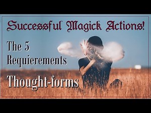 The 5 Requirements for Successful Magick Actions: Create powerful thought forms that work!