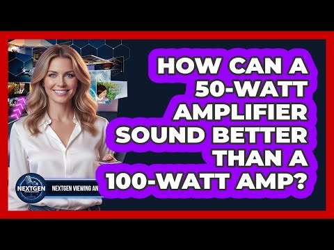 How Can A 50-watt Amplifier Sound Better Than A 100-watt Amp? - NextGen Viewing and Audio