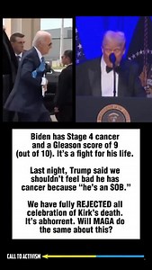 1.5M views · 50K reactions | Biden has Stage 4 cancer and a Gleason score of 9 (out of 10). It’s a fight for his life. Last night, Trump said we shouldn’t feel bad he has cancer because “he’s an SOB.” We have fully REJECTED all celebration of Kirk’s death. It’s abhorrent. Will MAGA do the same about this? #trumpisguilty #sharethis #lockhimup #project2025 #stoptrump #nevertrump #politicalmemes | CALL TO ACTIVISM | Facebook