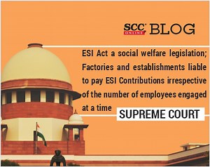 ESI Act a social welfare legislation; Factories and establishments liable to pay ESI Contributions irrespective of the number of employees engaged at a time: Supreme Court