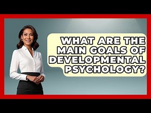 What Are the Main Goals of Developmental Psychology? - Psychological Clarity