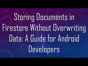 Storing Documents in Firestore Without Overwriting Data: A Guide for Android Developers