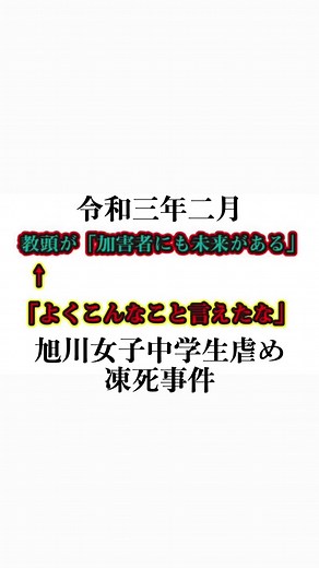 旭川女子中学生虐め凍死事件は、令和三年二月に発生した北海道旭川市の旭川市立北星中学校の女子生徒に対するいじめ、集団性的暴行により当該女子中学生の死亡につながったとされている事件である。 いじめという名称で呼ばれているものが犯罪という認識に至れないことが大きな問題であり、まずはいじめという言葉をなくし、「傷害」「脅迫」「名誉毀損」「幇助」といった言葉に正しく直して、学校内のトラブルは一つ一つ犯罪行為として刑事罰の対象とする必要がある。 学校は別に聖域でもなければ、子供が救われる場でもありません。 教師も結局は職種の1つにすぎないので、学校に積極的に警察介入し処罰を行う実例を上げていかなければ、安易にいじめという犯罪を犯す子供、学校関係者に対しての抑止効果が生まれません。都合の悪い事は隠蔽や知らなかったで済ませようとする教育者達は、まさに現代日本の人間模様を浮き彫りにしている様にも見える。 大人の世界で横行しているいじめは必ず子供の世界にも起きる。権力側が多人数の集団で単独の個人を抑圧する。因縁をつけて攻撃を正当化し、共謀して証拠を残さない。個人側は立証が難しく、狂言という扱いをされる。相