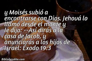 Explicación Éxodo 19:3. 'y Moisés subió a encontrarse con Dios. Jehová lo llamó desde el monte y le dijo: -Así dirás a la casa de Jacob, y anunciarás a los hijos de Israel:' - BibliaBendita