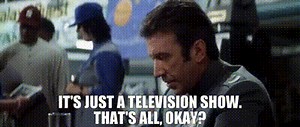 It's just a television show. That's all, okay?