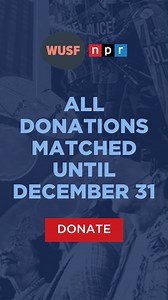 As we look toward the new year, WUSF knows it’s important for everyone to be able to hear accurate journalism. This is made possible thanks to thousands of listeners who donated throughout the year. You can join them today with your year-end gift now. And thanks to Martha Edinger, it will be matched dollar-4-dollar. Make your gift today at wusf.org. | WUSF Public Media