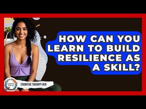 How Can You Learn To Build Resilience As A Skill? - Cognitive Therapy Hub
