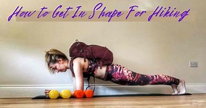 How To Get In Shape For Hiking: Tips & Workouts You Need To Know