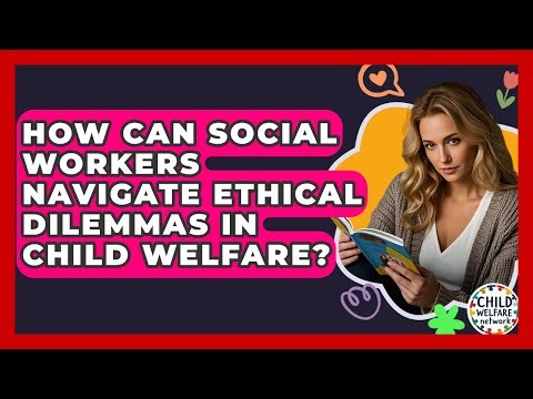 How Can Social Workers Navigate Ethical Dilemmas In Child Welfare? - Child Welfare Network