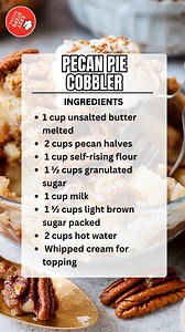 Pecan Pie Cobbler 🥧🍯 Ingredients 1 cup unsalted butter melted 2 cups pecan halves 1 cup self-rising flour 1 ½ cups granulated sugar 1 cup milk 1 ½ cups light brown sugar packed 2 cups hot water Whipped cream for topping Serves: 8 Dish Size: 9x13-inch baking dish How to Make: Preheat oven to 350°F (175°C). Pour melted butter evenly into the bottom of a 9x13-inch baking dish. Sprinkle pecan halves evenly over the butter so they’re coated and set aside. In a medium bowl, whisk together flour, gra