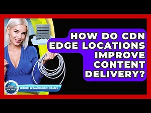 How Do CDN Edge Locations Improve Content Delivery? - Internet Infrastructure Explained