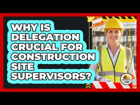 Why Is Delegation Crucial For Construction Site Supervisors?