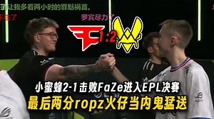 ropz：大东我不欠你的了！小蜜蜂2-1击败FaZe，最后两分都开始瞎勾吧乱玩，内鬼ropz火仔猛给zywoo上强度，但是老友之战终究还是要结束了