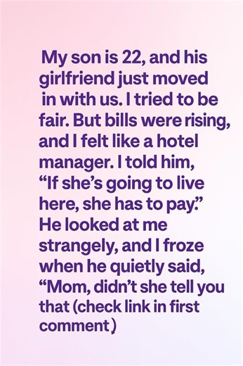 32K views · 102 reactions | My son is 22, and his girlfriend just moved in with us. I tried to be fair. But bills were rising, and I felt like a hotel manager. I told him, “If she’s going to live here, she has to pay.” He looked at me strangely, and I froze when he quietly said, “Mom, didn’t she tell you that (check link in first comment)”  Full Story : | StoryPulse | Facebook