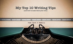 My Personal Top 10 Tips for Writers (and How to Make Them Your Own)