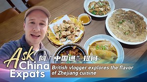 Ask China Expats: British vlogger explores the flavor of Zhejiang cuisine