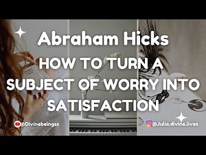 Abraham Hicks- How To Turn A Subject Of Worry Into Satisfaction