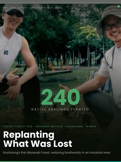 ISAK Impact Awards: Replanting What Was Lost Grade 12 student Kellen discovered a deforested clearing behind UWC ISAK Japan and decided to take action. Inspired by the Miyawaki Method, he launched the Pocket Forest CAS project and navigated bureaucratic challenges to create Kaohsiung, Taiwan's first Miyawaki Forest. With local support, volunteers planted 240 native saplings, restoring biodiversity in an industrial area. His leadership demonstrates how education empowers students to turn environm