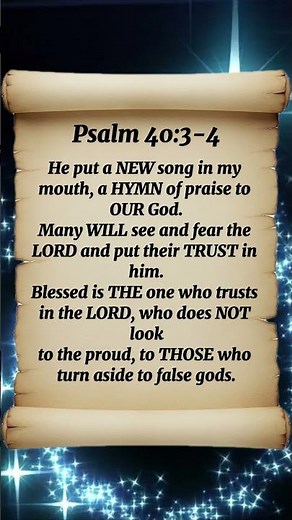 Psalm 40:3-4 HE put a new song in my MOUTH, a hymn of PRAISE to our GOD. Many will SEE and FEAR