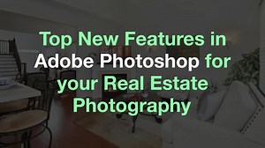 Top New Features in Adobe Photoshop for your Real Estate Photography