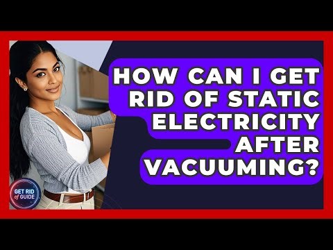 How Can I Get Rid of Static Electricity After Vacuuming? - Get Rid Of Guide