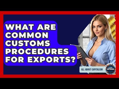 What Are Common Customs Procedures For Exports? - All About Capitalism