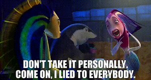 Don't take it personally. Come on, I lied to everybody.